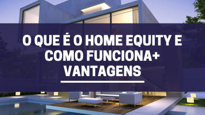 O que é Home Equity e Como Funciona + Vantagens